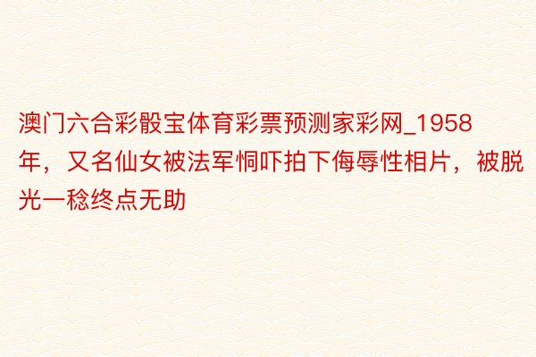 澳门六合彩骰宝体育彩票预测家彩网_1958年，又名仙女被法军恫吓拍下侮辱性相片，被脱光一稔终点无助