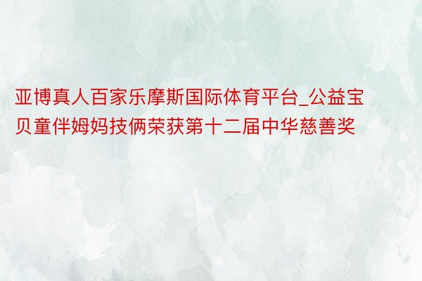 亚博真人百家乐摩斯国际体育平台_公益宝贝童伴姆妈技俩荣获第十二届中华慈善奖