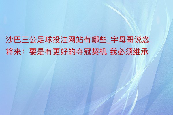 沙巴三公足球投注网站有哪些_字母哥说念将来：要是有更好的夺冠契机 我必须继承