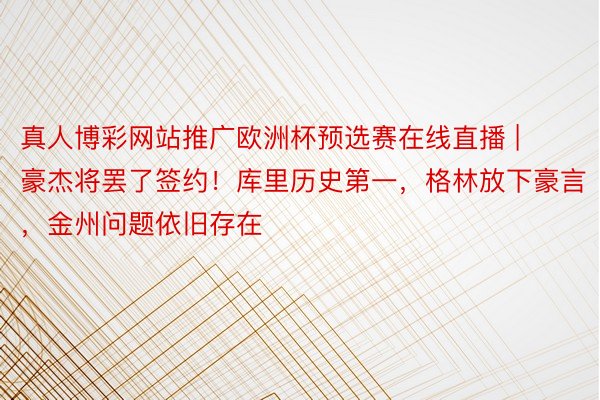 真人博彩网站推广欧洲杯预选赛在线直播 | 豪杰将罢了签约！库里历史第一，格林放下豪言，金州问题依旧存在
