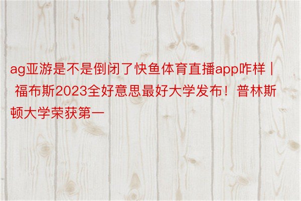 ag亚游是不是倒闭了快鱼体育直播app咋样 | 福布斯2023全好意思最好大学发布！普林斯顿大学荣获第一