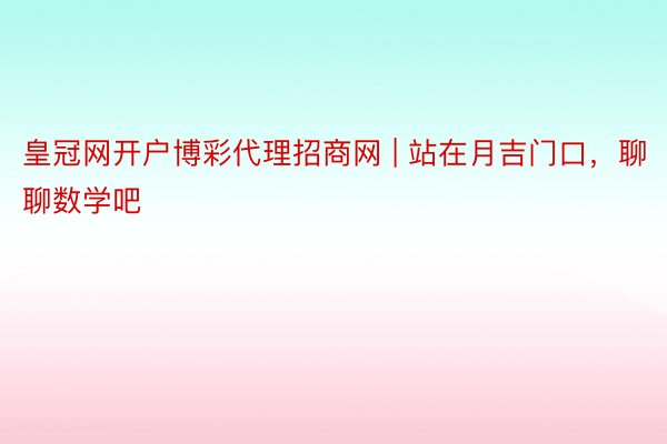 皇冠网开户博彩代理招商网 | 站在月吉门口，聊聊数学吧