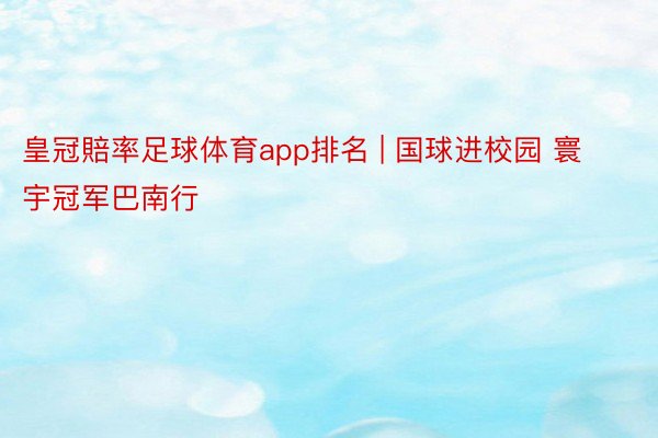 皇冠賠率足球体育app排名 | 国球进校园 寰宇冠军巴南行