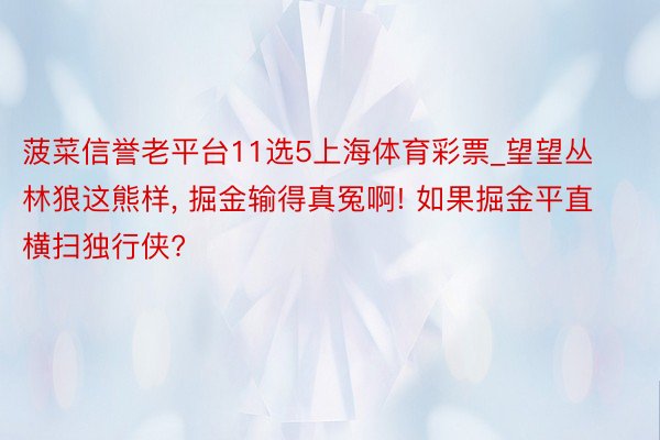 菠菜信誉老平台11选5上海体育彩票_望望丛林狼这熊样, 掘金输得真冤啊! 如果掘金平直横扫独行侠?