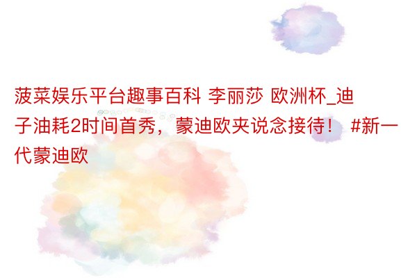 菠菜娱乐平台趣事百科 李丽莎 欧洲杯_迪子油耗2时间首秀，蒙迪欧夹说念接待！ #新一代蒙迪欧