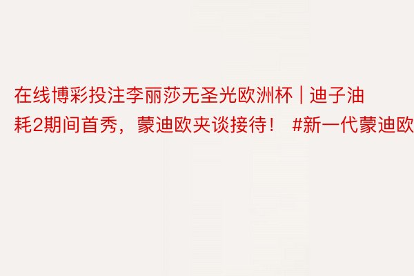 在线博彩投注李丽莎无圣光欧洲杯 | 迪子油耗2期间首秀，蒙迪欧夹谈接待！ #新一代蒙迪欧