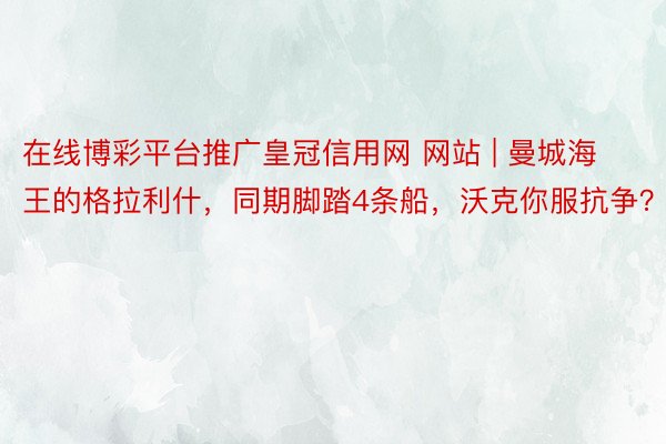 在线博彩平台推广皇冠信用网 网站 | 曼城海王的格拉利什，同期脚踏4条船，沃克你服抗争？