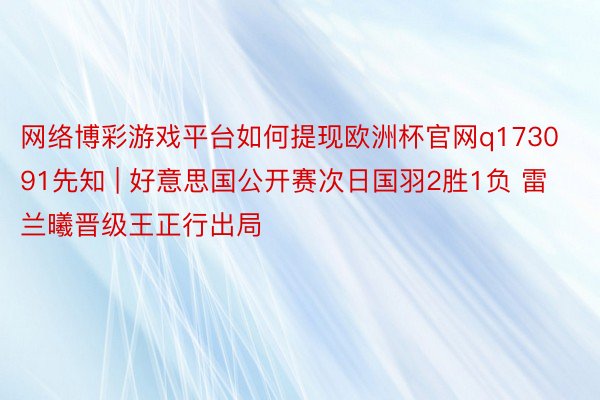 网络博彩游戏平台如何提现欧洲杯官网q173091先知 | 好意思国公开赛次日国羽2胜1负 雷兰曦晋级王正行出局