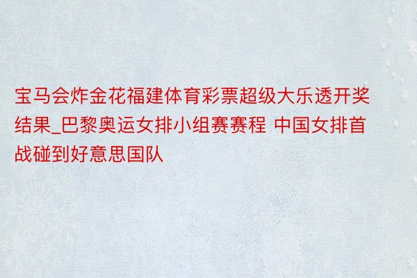 宝马会炸金花福建体育彩票超级大乐透开奖结果_巴黎奥运女排小组赛赛程 中国女排首战碰到好意思国队