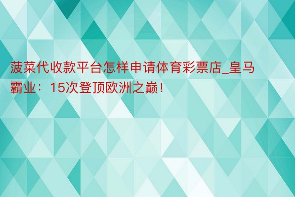 菠菜代收款平台怎样申请体育彩票店_皇马霸业：15次登顶欧洲之巅！