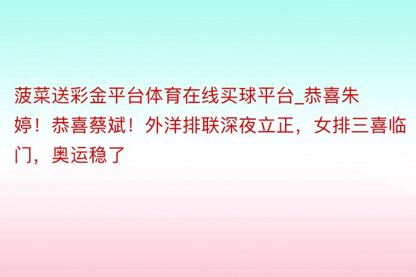 菠菜送彩金平台体育在线买球平台_恭喜朱婷！恭喜蔡斌！外洋排联深夜立正，女排三喜临门，奥运稳了