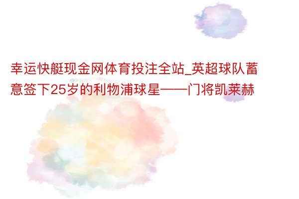 幸运快艇现金网体育投注全站_英超球队蓄意签下25岁的利物浦球星——门将凯莱赫