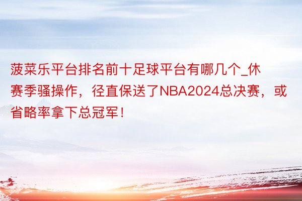 菠菜乐平台排名前十足球平台有哪几个_休赛季骚操作，径直保送了NBA2024总决赛，或省略率拿下总冠军！