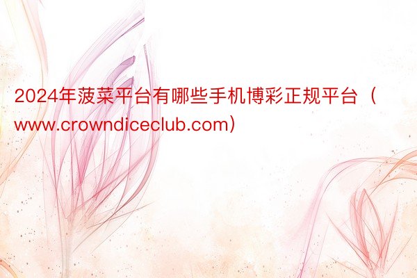 2024年菠菜平台有哪些手机博彩正规平台（www.crowndiceclub.com）