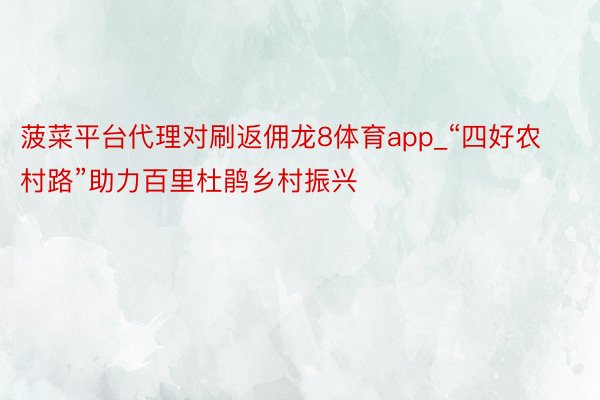 菠菜平台代理对刷返佣龙8体育app_“四好农村路”助力百里杜鹃乡村振兴