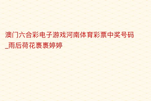 澳门六合彩电子游戏河南体育彩票中奖号码_雨后荷花褭褭婷婷