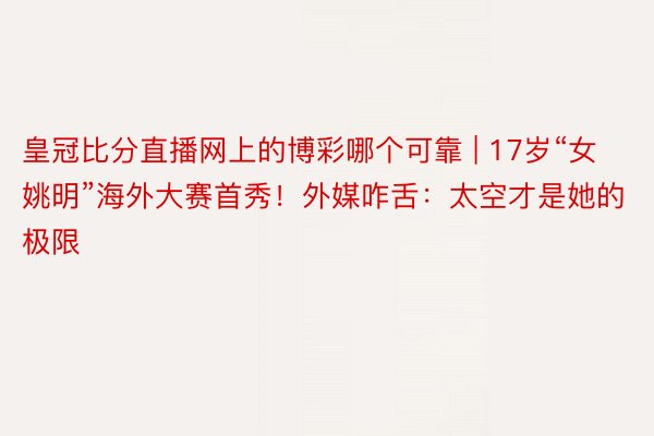 皇冠比分直播网上的博彩哪个可靠 | 17岁“女姚明”海外大赛首秀！外媒咋舌：太空才是她的极限