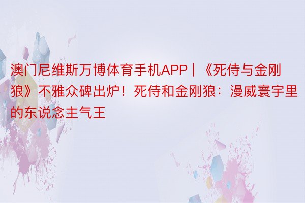 澳门尼维斯万博体育手机APP | 《死侍与金刚狼》不雅众碑出炉！死侍和金刚狼：漫威寰宇里的东说念主气王
