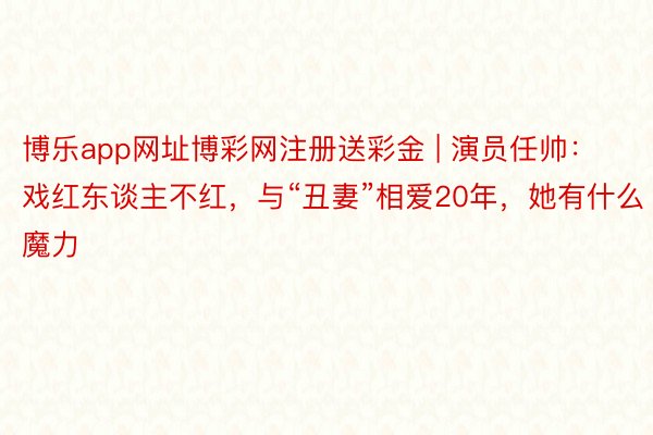 博乐app网址博彩网注册送彩金 | 演员任帅：戏红东谈主不红，与“丑妻”相爱20年，她有什么魔力