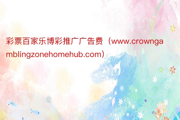彩票百家乐博彩推广广告费（www.crowngamblingzonehomehub.com）