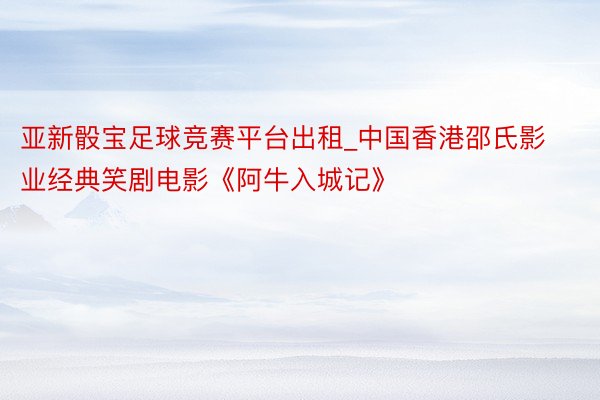亚新骰宝足球竞赛平台出租_中国香港邵氏影业经典笑剧电影《阿牛入城记》