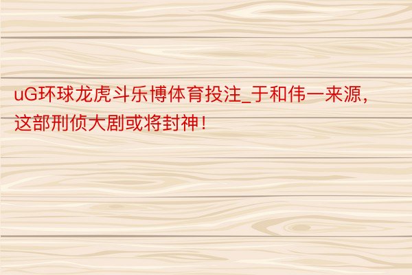 uG环球龙虎斗乐博体育投注_于和伟一来源，这部刑侦大剧或将封神！