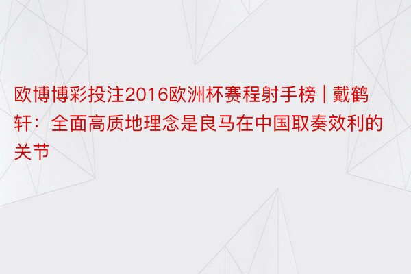 欧博博彩投注2016欧洲杯赛程射手榜 | 戴鹤轩：全面高质地理念是良马在中国取奏效利的关节