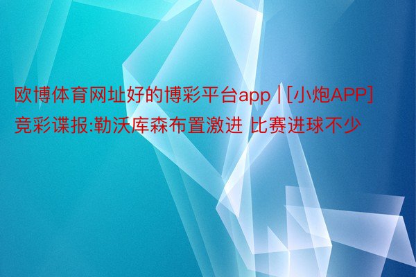 欧博体育网址好的博彩平台app | [小炮APP]竞彩谍报:勒沃库森布置激进 比赛进球不少