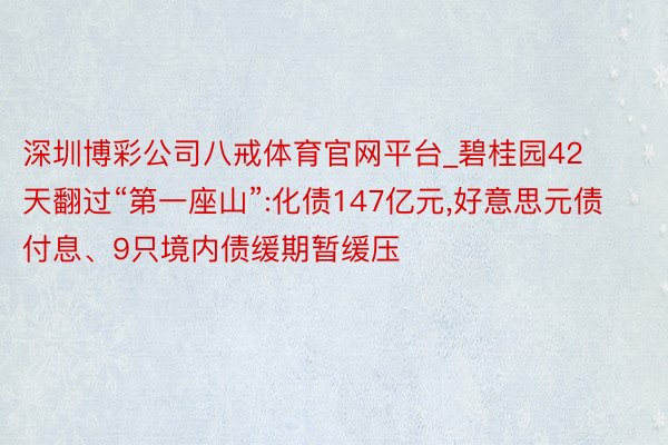 深圳博彩公司八戒体育官网平台_碧桂园42天翻过“第一座山”:化债147亿元,好意思元债付息、9只境内债缓期暂缓压
