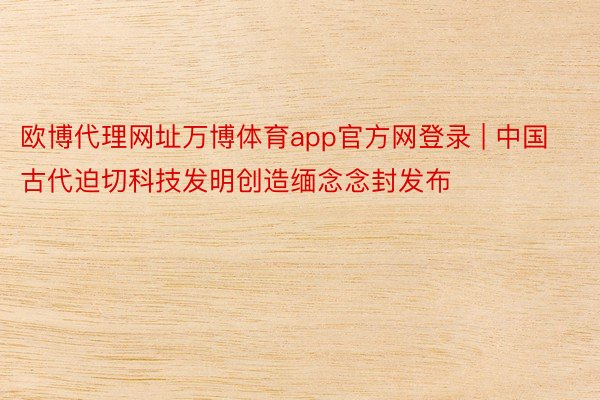 欧博代理网址万博体育app官方网登录 | 中国古代迫切科技发明创造缅念念封发布