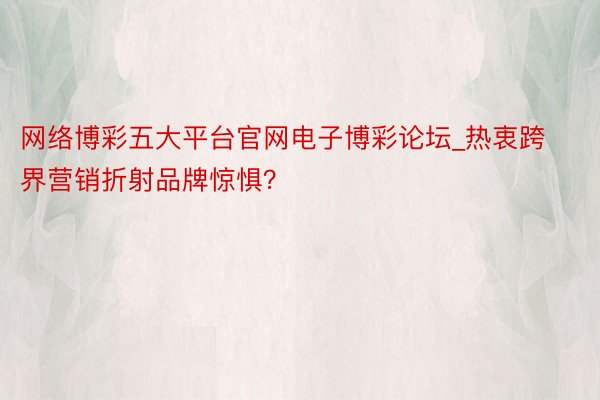 网络博彩五大平台官网电子博彩论坛_热衷跨界营销折射品牌惊惧？