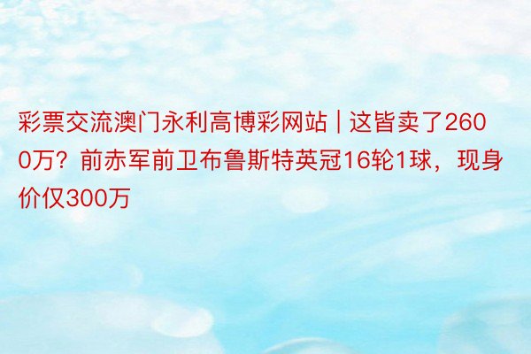 彩票交流澳门永利高博彩网站 | 这皆卖了2600万？前赤军前卫布鲁斯特英冠16轮1球，现身价仅300万