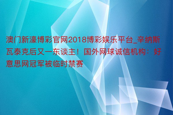 澳门新濠博彩官网2018博彩娱乐平台_辛纳斯瓦泰克后又一东谈主！国外网球诚信机构：好意思网冠军被临时禁赛