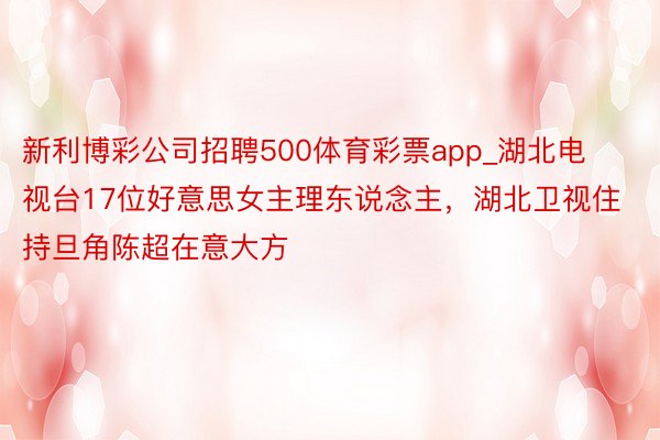 新利博彩公司招聘500体育彩票app_湖北电视台17位好意思女主理东说念主，湖北卫视住持旦角陈超在意大方